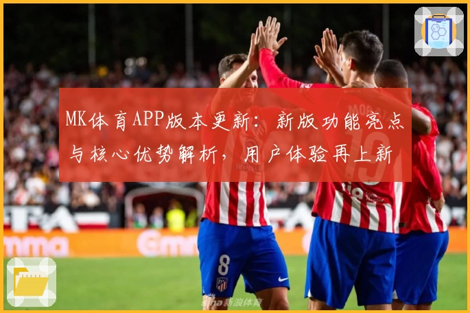 MK体育APP版本更新：新版功能亮点与核心优势解析，用户体验再上新高度