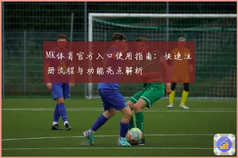 MK体育官方入口使用指南：快速注册流程与功能亮点解析