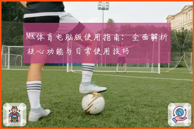 MK体育电脑版使用指南：全面解析核心功能与日常使用技巧