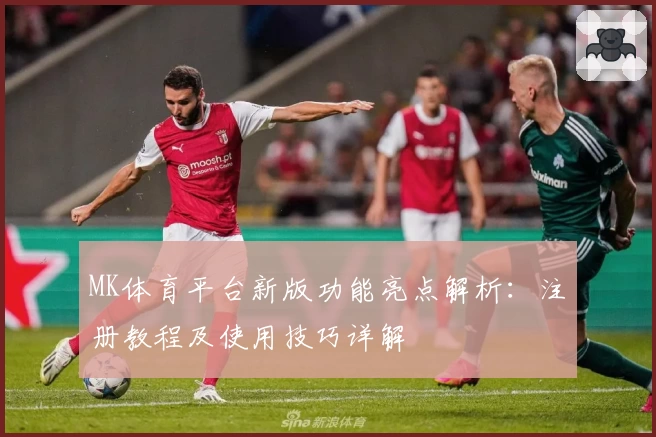 MK体育平台新版功能亮点解析：注册教程及使用技巧详解