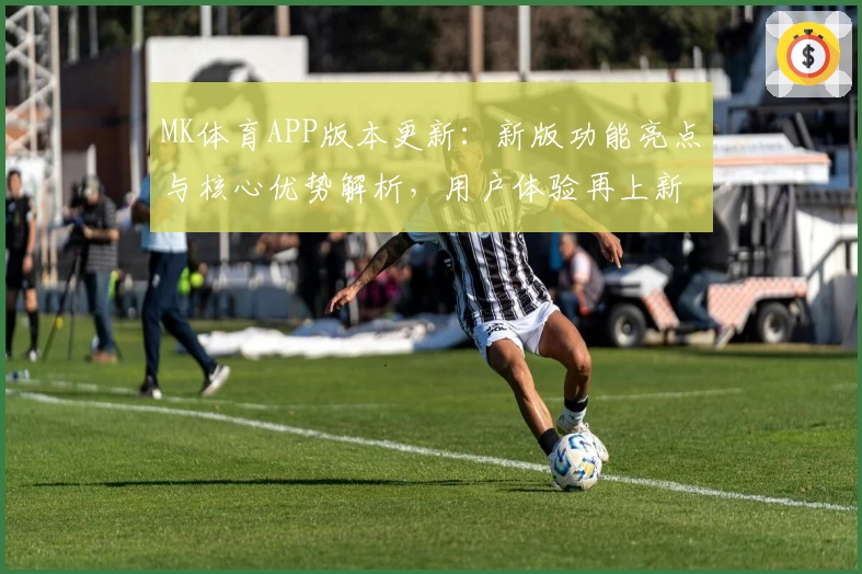 MK体育APP版本更新：新版功能亮点与核心优势解析，用户体验再上新高度