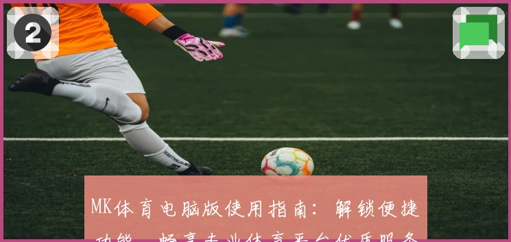 MK体育电脑版使用指南：解锁便捷功能，畅享专业体育平台优质服务