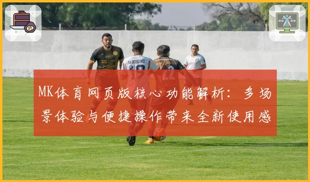 MK体育网页版核心功能解析：多场景体验与便捷操作带来全新使用感受
