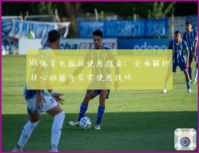 MK体育电脑版使用指南：全面解析核心功能与日常使用技巧
