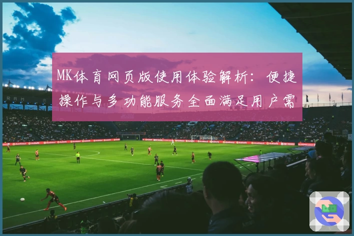 MK体育网页版使用体验解析：便捷操作与多功能服务全面满足用户需求