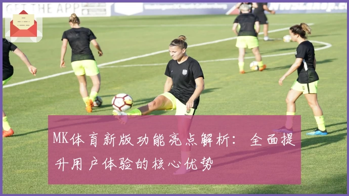 MK体育新版功能亮点解析：全面提升用户体验的核心优势