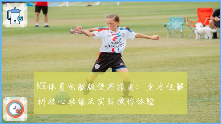 MK体育电脑版使用指南：全方位解析核心功能及实际操作体验