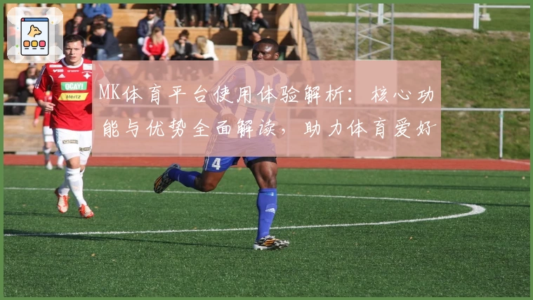 MK体育平台使用体验解析：核心功能与优势全面解读，助力体育爱好者畅享精彩赛事
