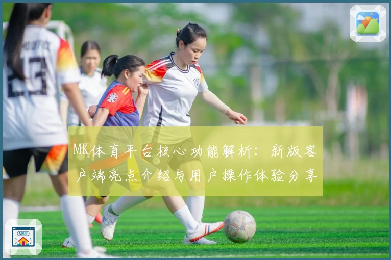 MK体育平台核心功能解析：新版客户端亮点介绍与用户操作体验分享
