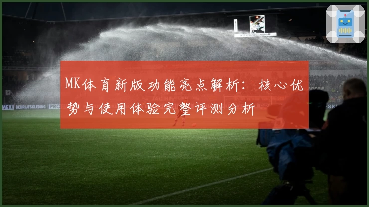 MK体育新版功能亮点解析：核心优势与使用体验完整评测分析