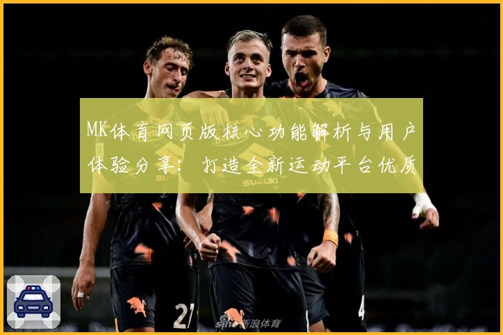 MK体育网页版核心功能解析与用户体验分享：打造全新运动平台优质选择