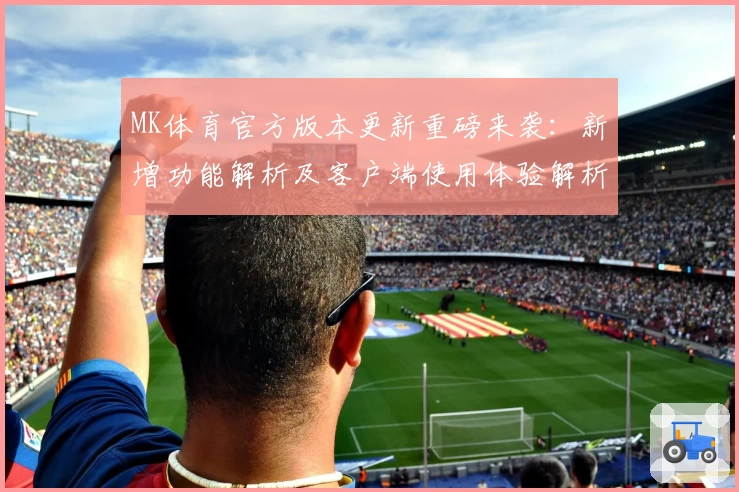 MK体育官方版本更新重磅来袭：新增功能解析及客户端使用体验解析