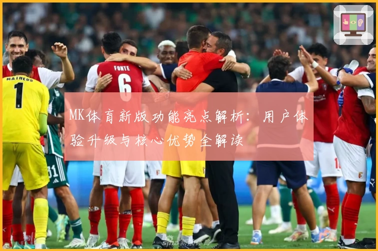 MK体育新版功能亮点解析：用户体验升级与核心优势全解读