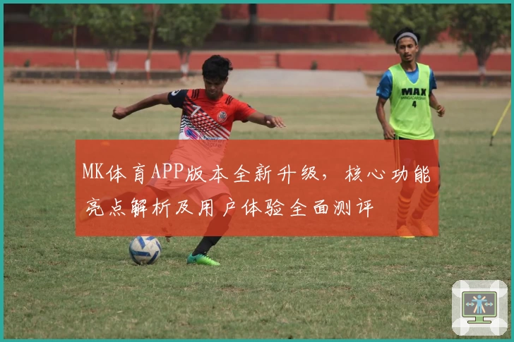 MK体育APP版本全新升级，核心功能亮点解析及用户体验全面测评