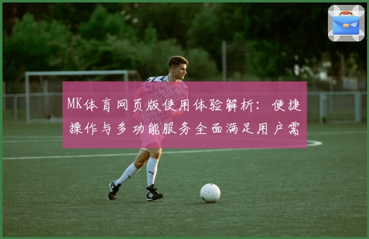 MK体育网页版使用体验解析：便捷操作与多功能服务全面满足用户需求