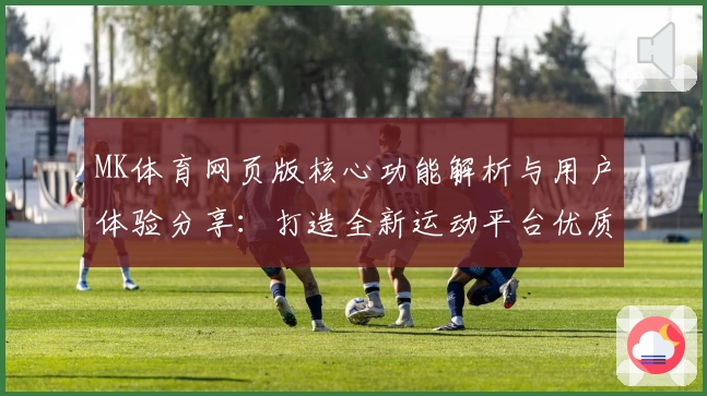 MK体育网页版核心功能解析与用户体验分享：打造全新运动平台优质选择