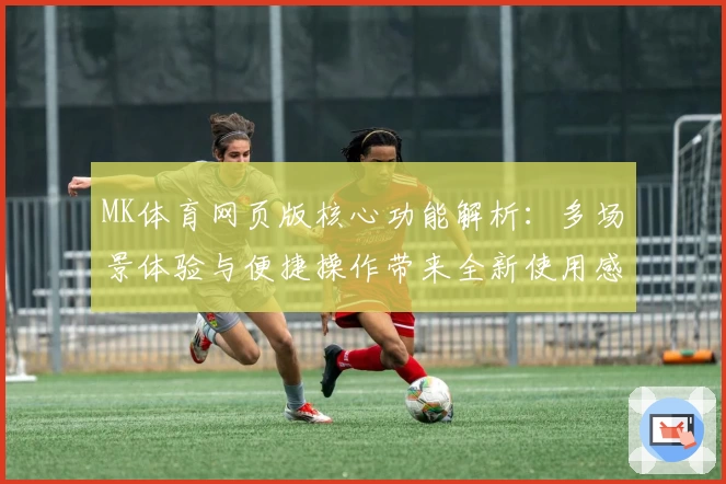 MK体育网页版核心功能解析：多场景体验与便捷操作带来全新使用感受